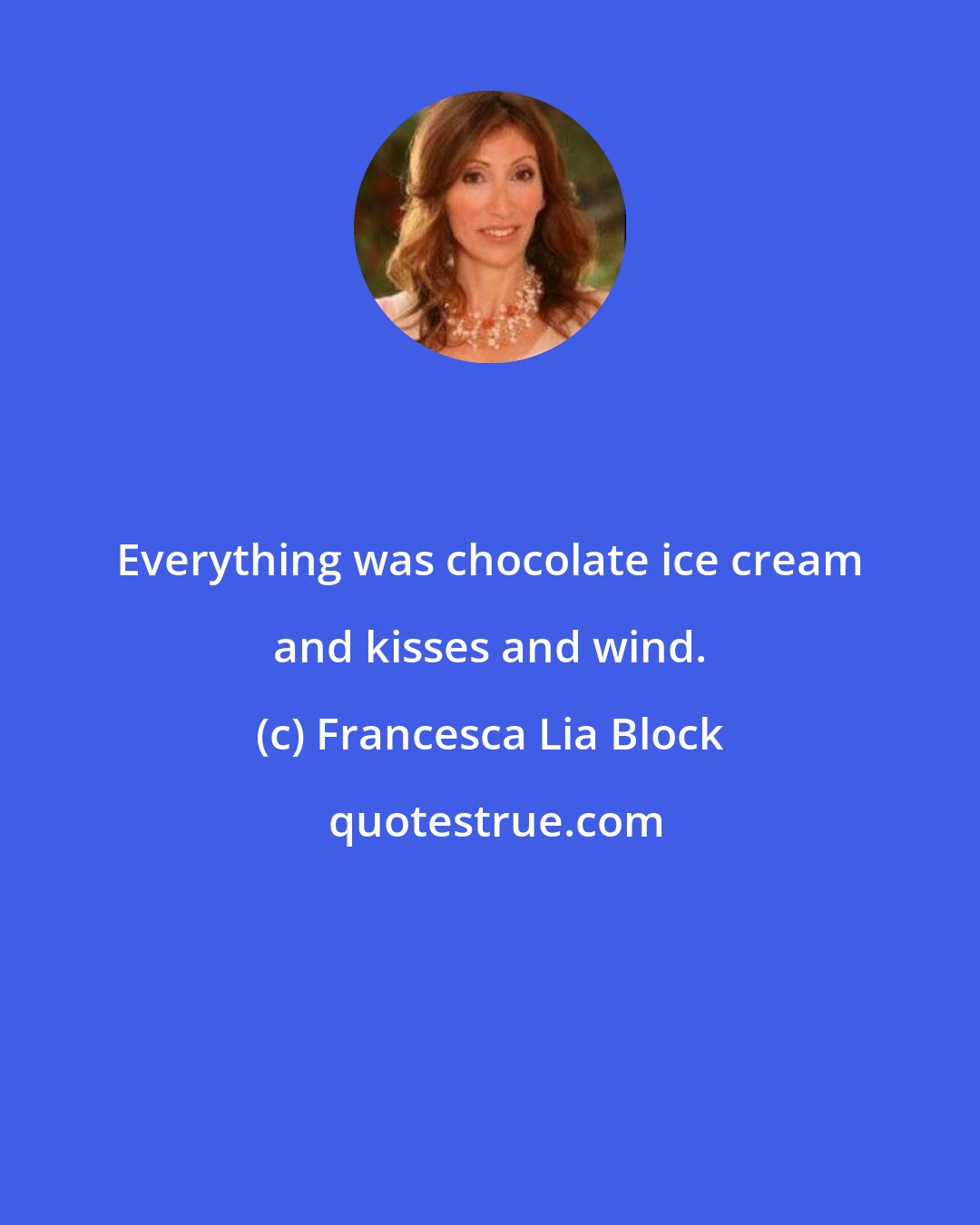 Francesca Lia Block: Everything was chocolate ice cream and kisses and wind.