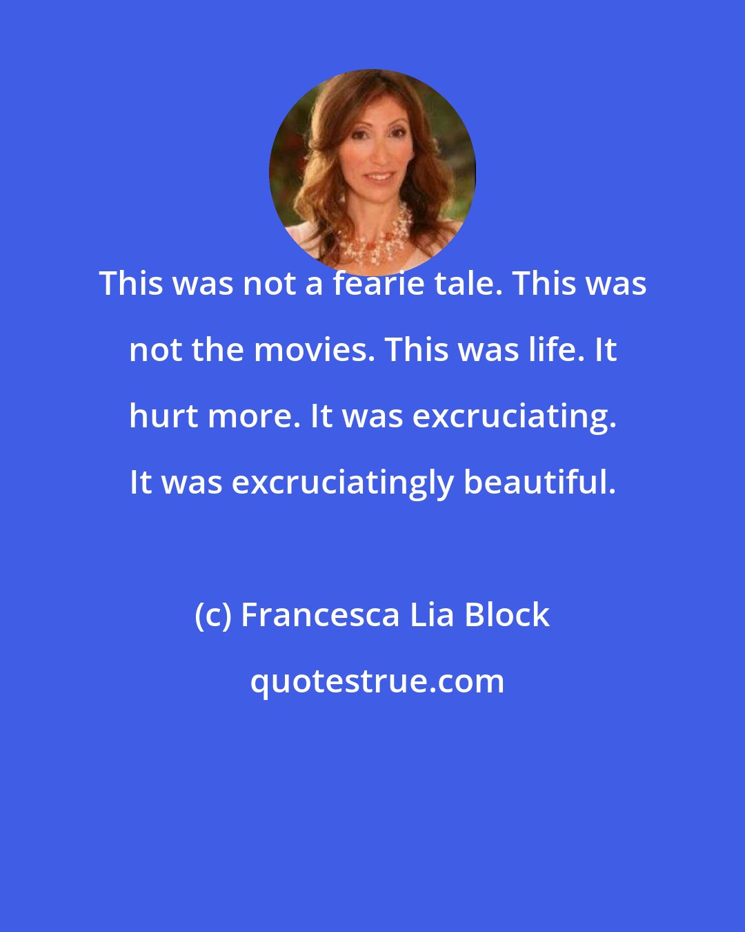 Francesca Lia Block: This was not a fearie tale. This was not the movies. This was life. It hurt more. It was excruciating. It was excruciatingly beautiful.