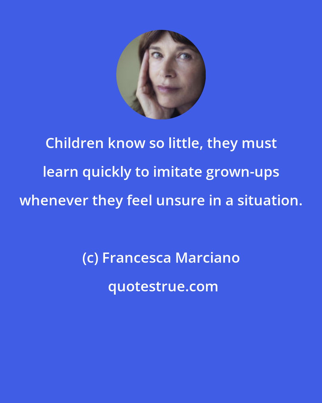 Francesca Marciano: Children know so little, they must learn quickly to imitate grown-ups whenever they feel unsure in a situation.