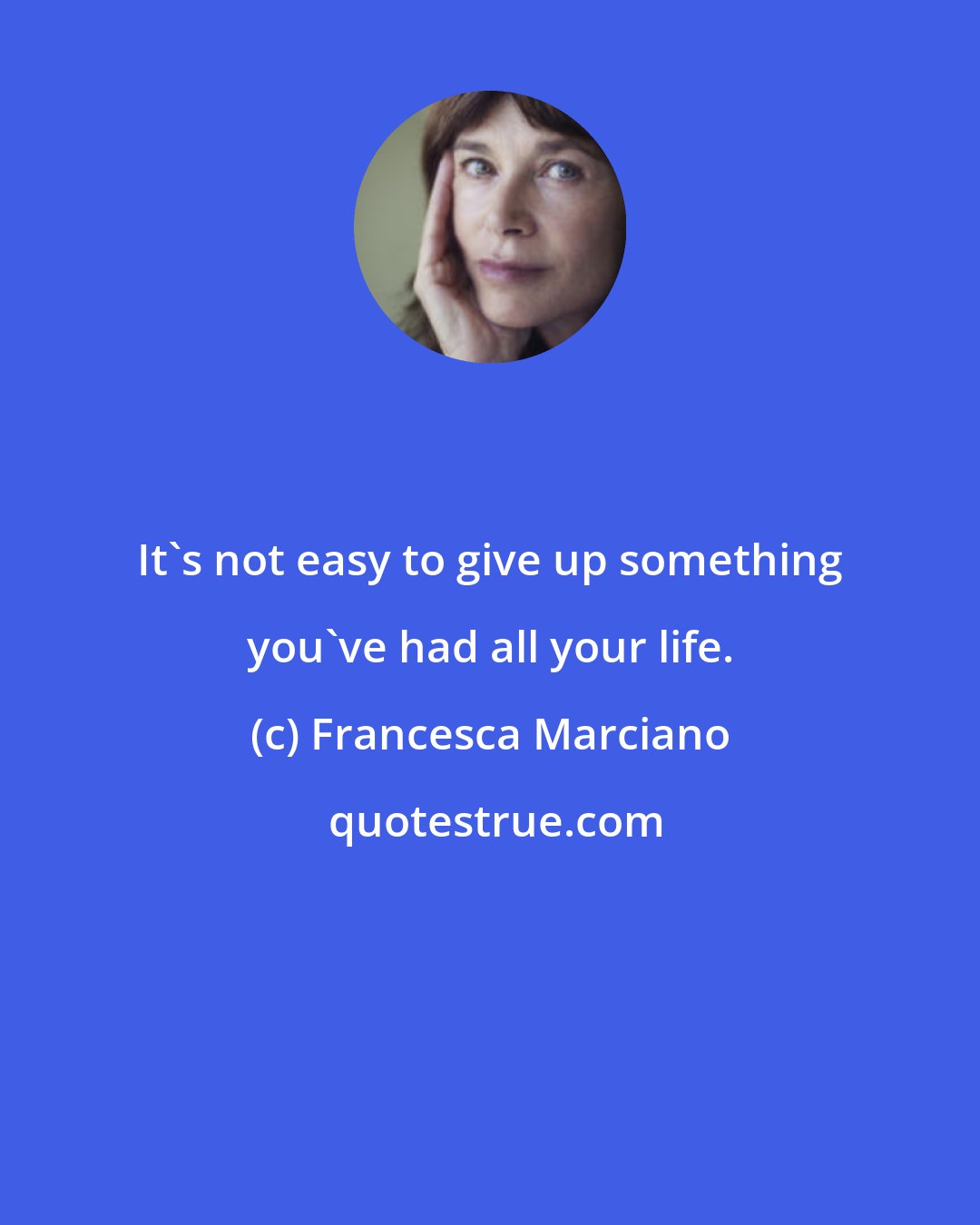 Francesca Marciano: It's not easy to give up something you've had all your life.