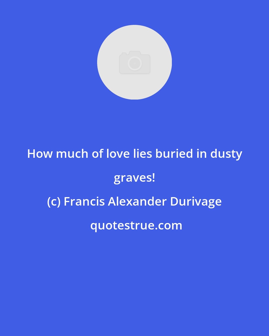 Francis Alexander Durivage: How much of love lies buried in dusty graves!