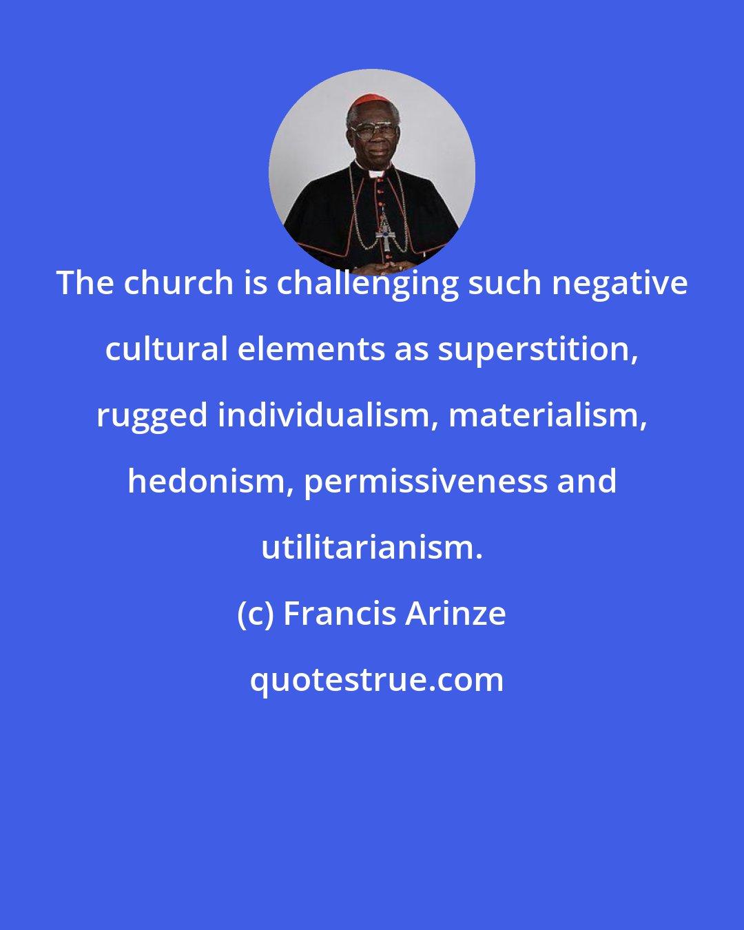 Francis Arinze: The church is challenging such negative cultural elements as superstition, rugged individualism, materialism, hedonism, permissiveness and utilitarianism.