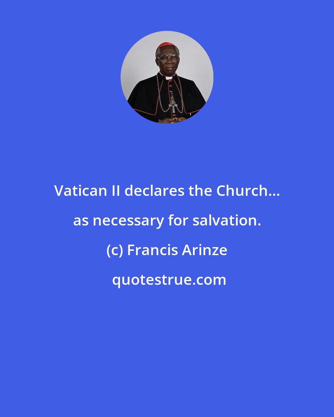 Francis Arinze: Vatican II declares the Church... as necessary for salvation.