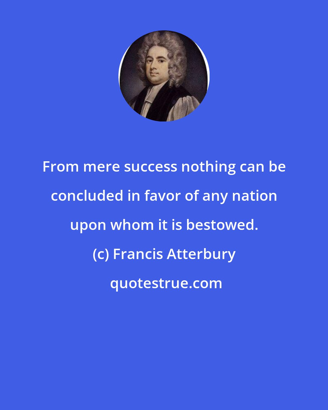 Francis Atterbury: From mere success nothing can be concluded in favor of any nation upon whom it is bestowed.
