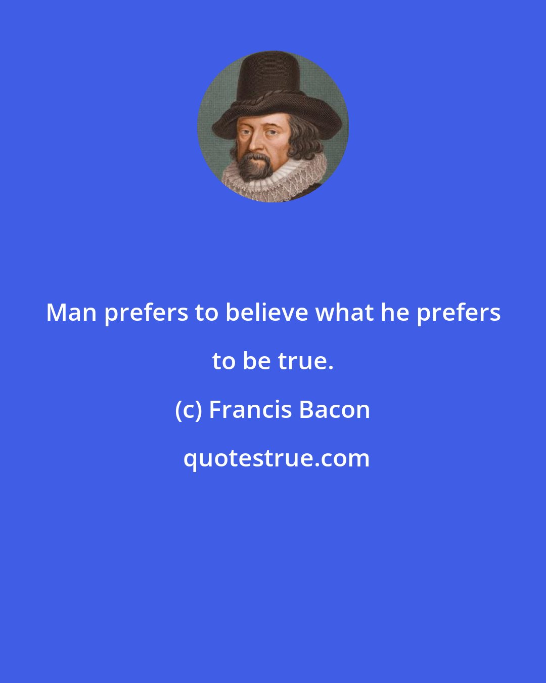 Francis Bacon: Man prefers to believe what he prefers to be true.