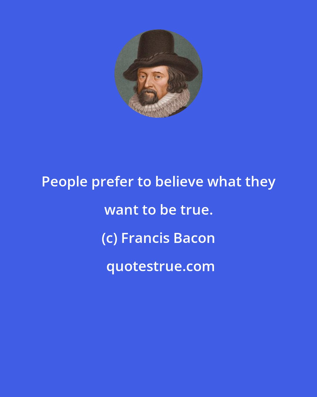 Francis Bacon: People prefer to believe what they want to be true.