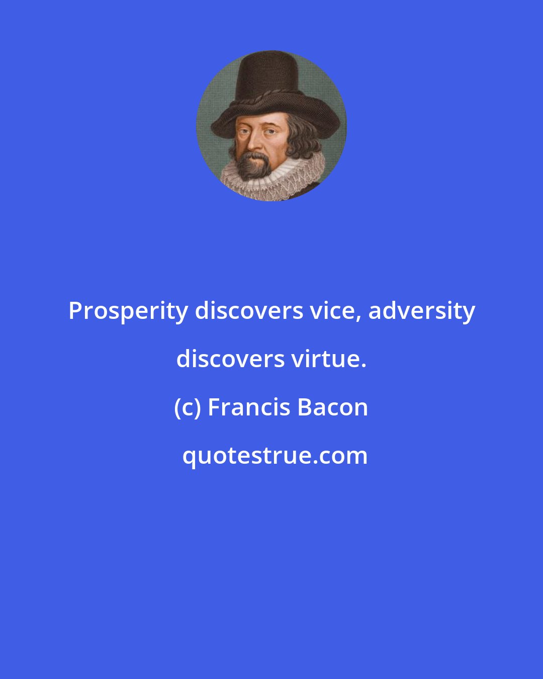 Francis Bacon: Prosperity discovers vice, adversity discovers virtue.