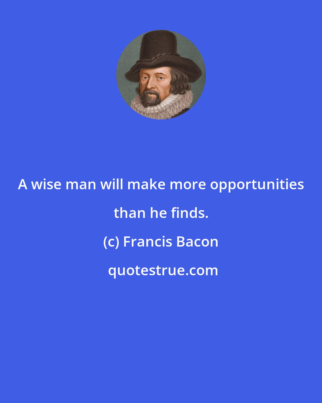 Francis Bacon: A wise man will make more opportunities than he finds.