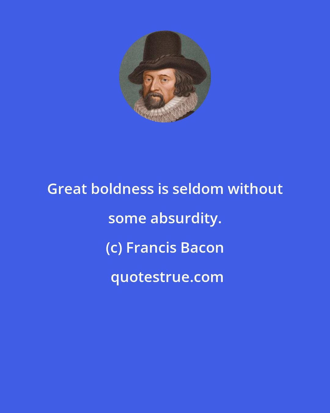 Francis Bacon: Great boldness is seldom without some absurdity.