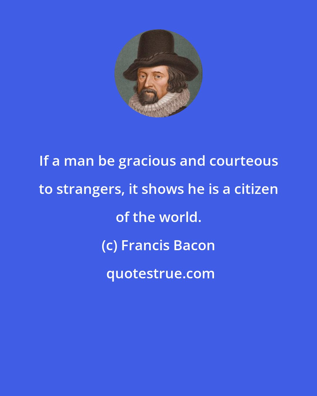 Francis Bacon: If a man be gracious and courteous to strangers, it shows he is a citizen of the world.