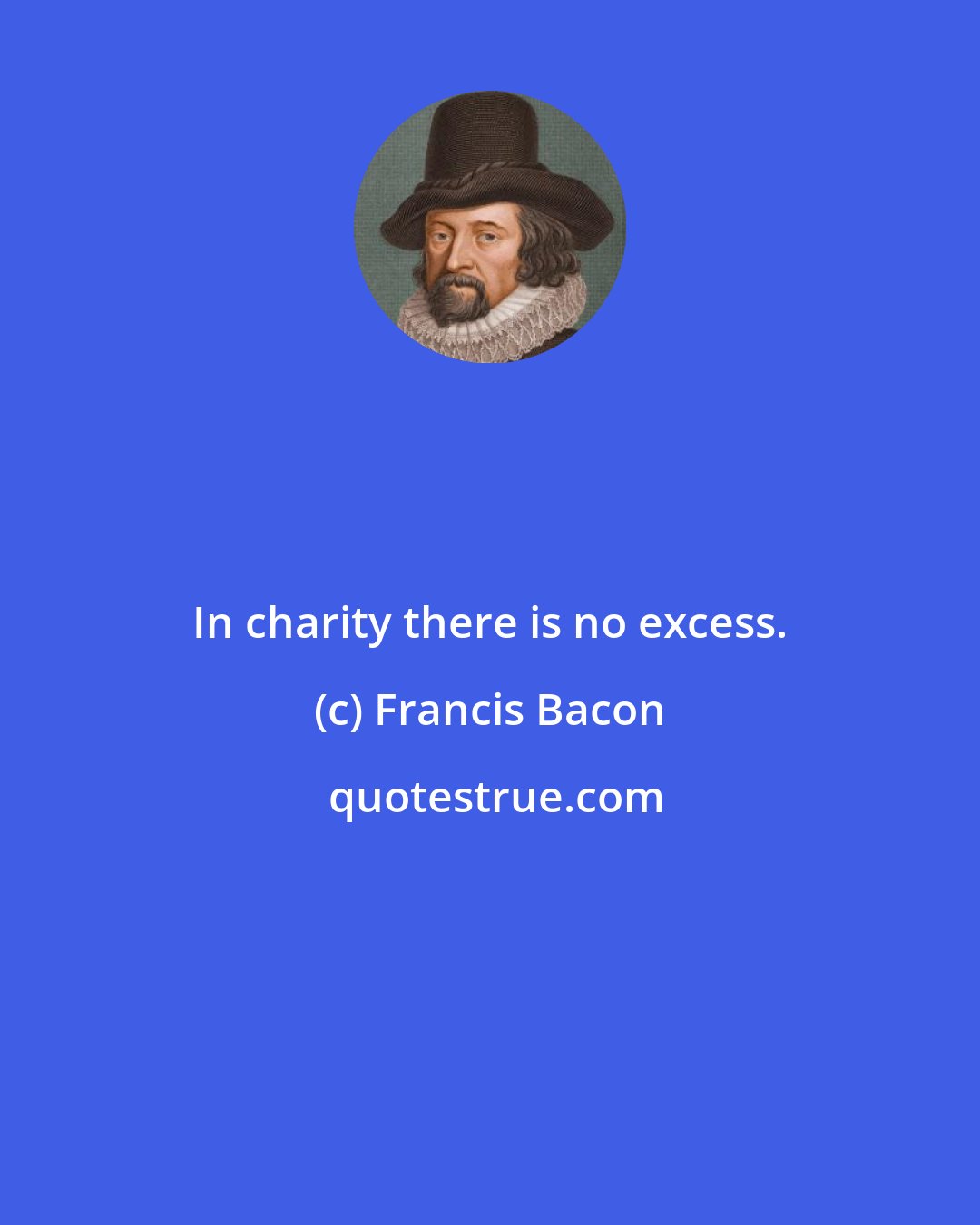 Francis Bacon: In charity there is no excess.