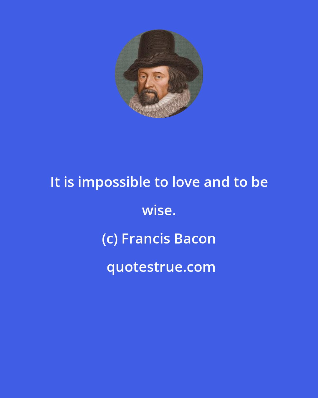 Francis Bacon: It is impossible to love and to be wise.