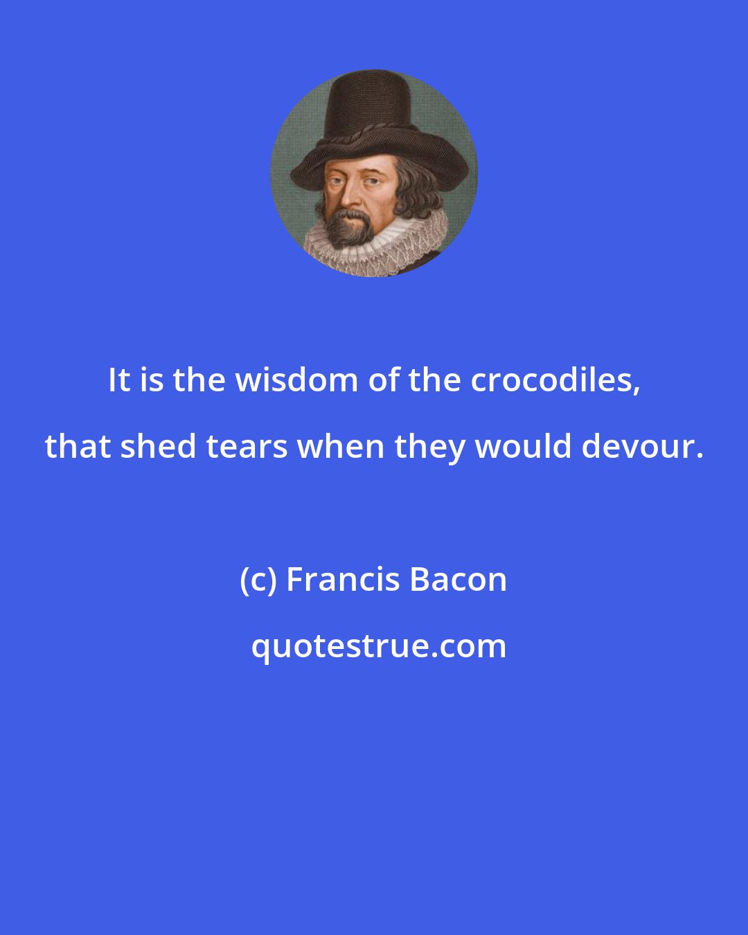 Francis Bacon: It is the wisdom of the crocodiles, that shed tears when they would devour.