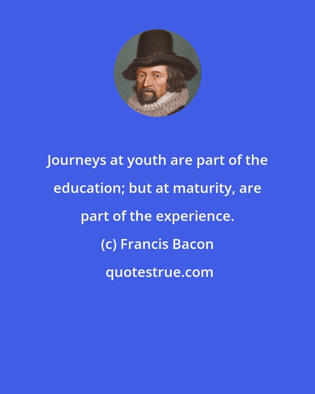 Francis Bacon: Journeys at youth are part of the education; but at maturity, are part of the experience.