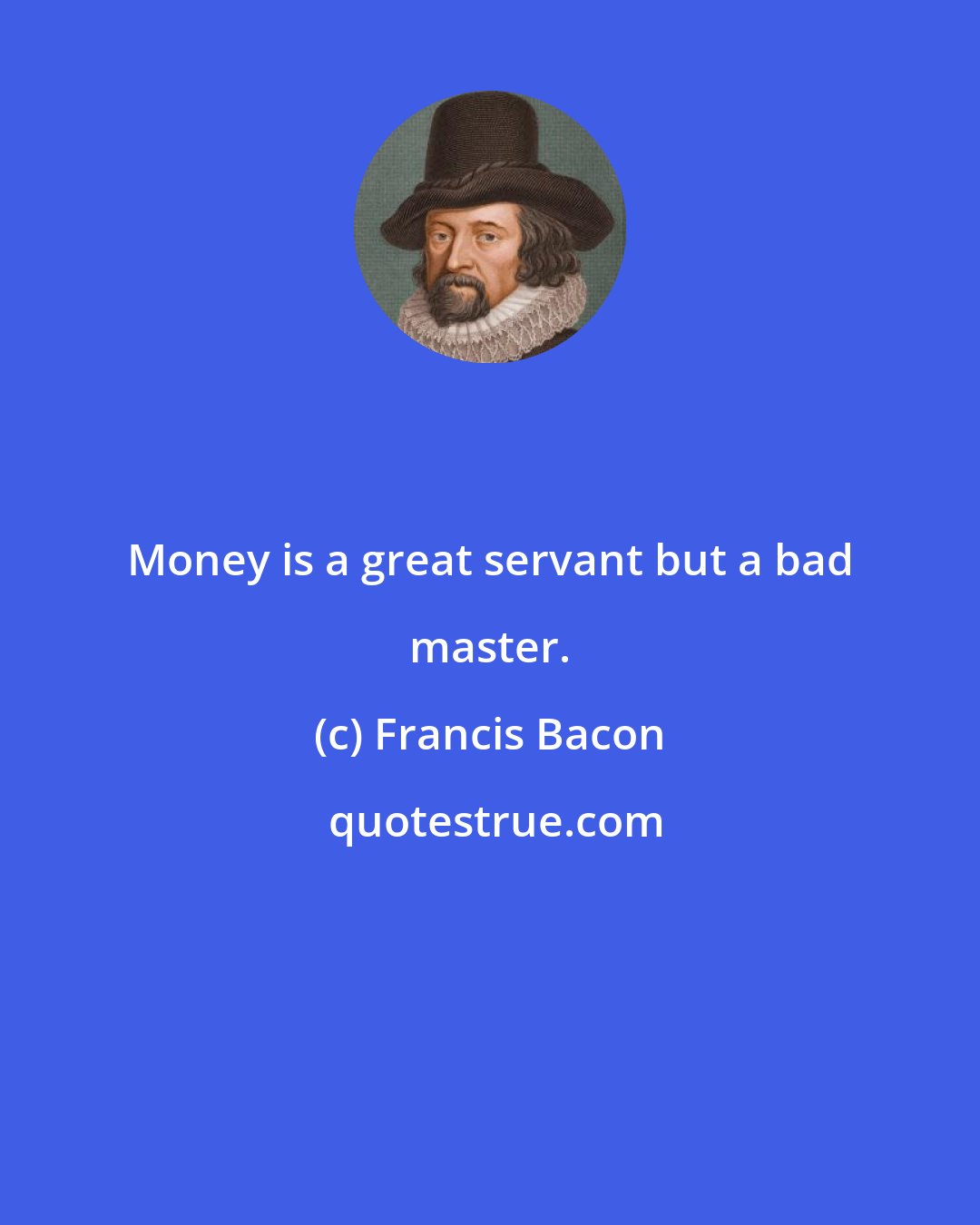 Francis Bacon: Money is a great servant but a bad master.