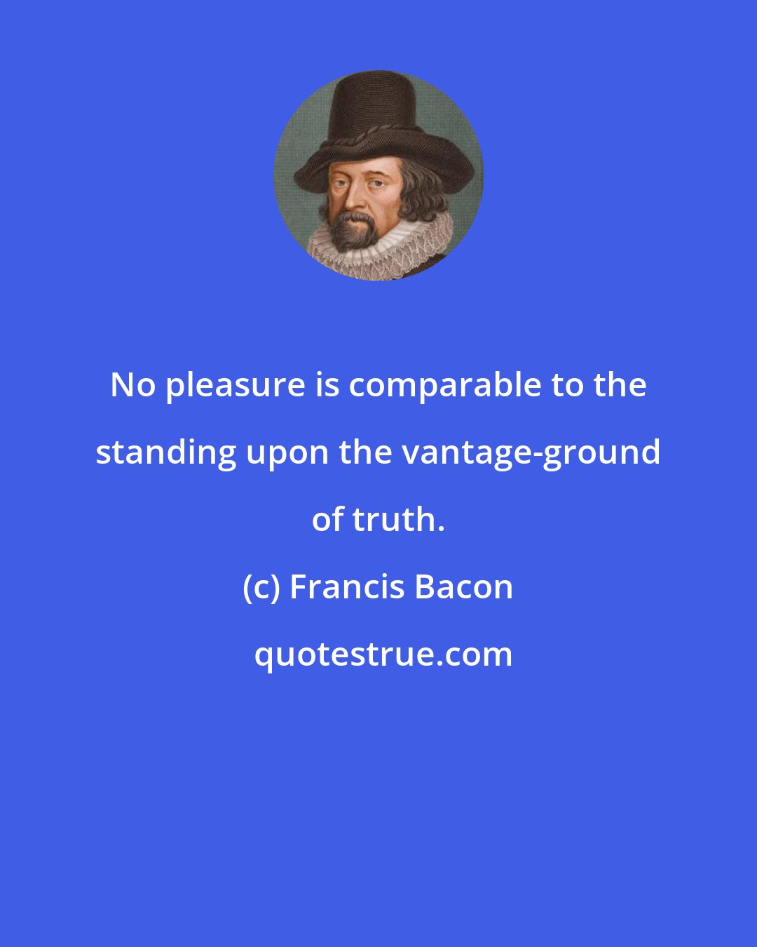 Francis Bacon: No pleasure is comparable to the standing upon the vantage-ground of truth.