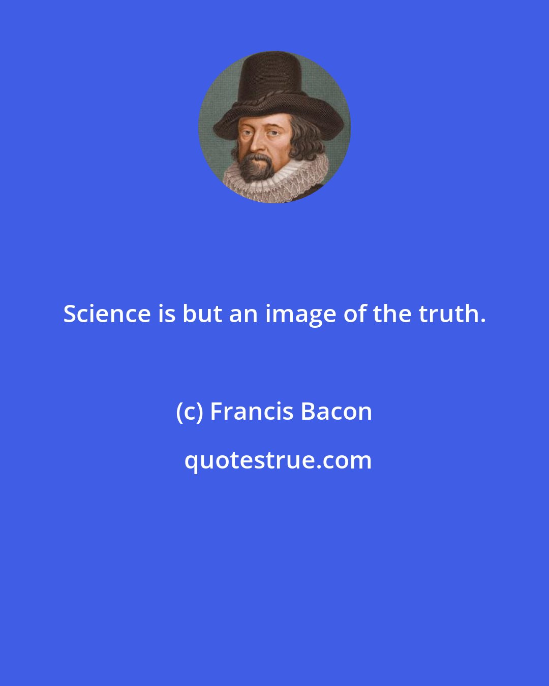 Francis Bacon: Science is but an image of the truth.