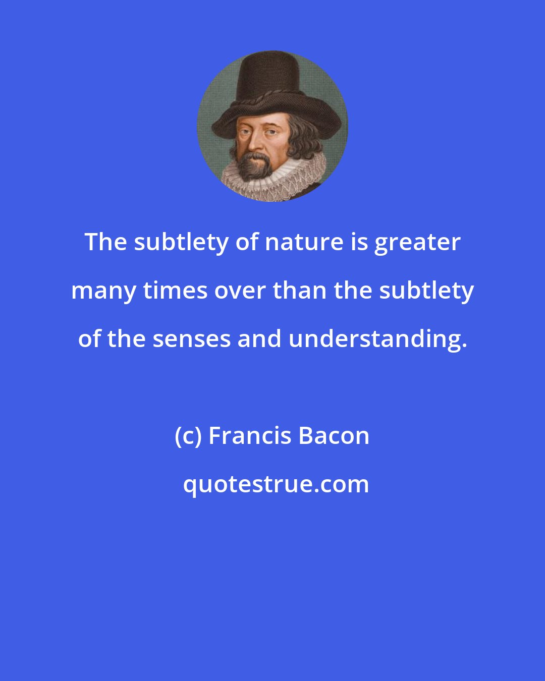 Francis Bacon: The subtlety of nature is greater many times over than the subtlety of the senses and understanding.