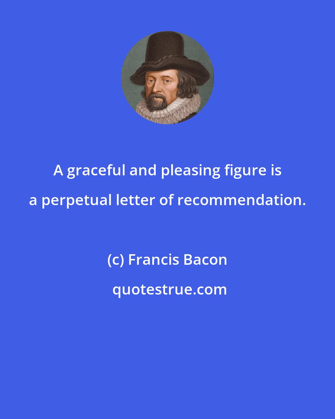 Francis Bacon: A graceful and pleasing figure is a perpetual letter of recommendation.