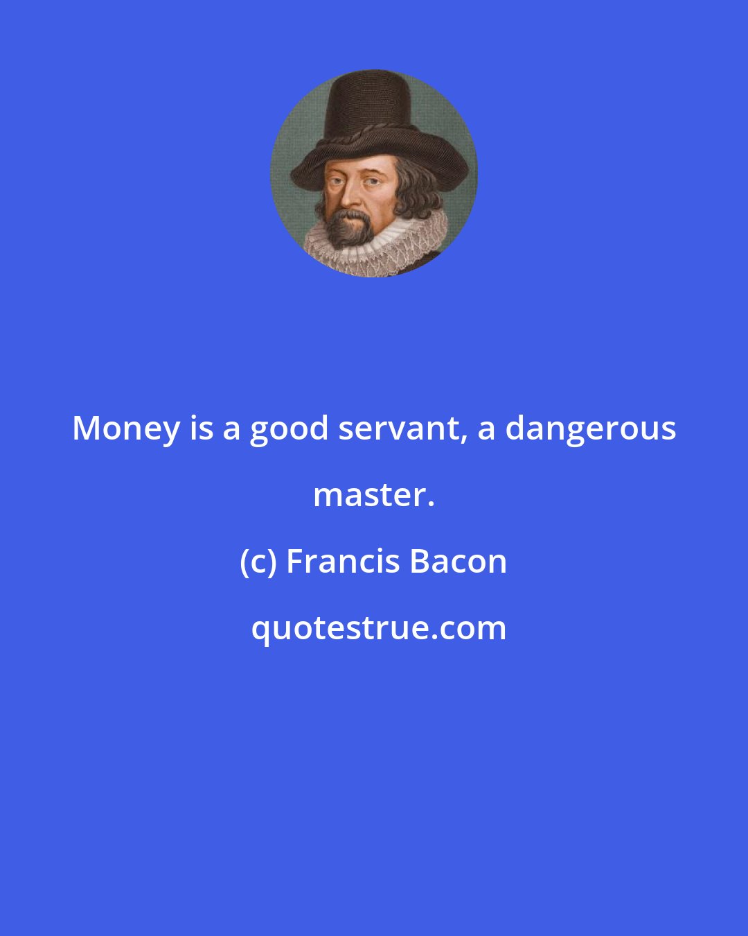 Francis Bacon: Money is a good servant, a dangerous master.