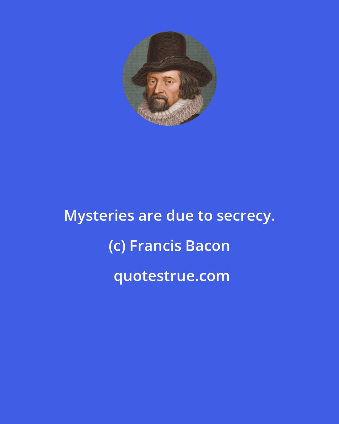 Francis Bacon: Mysteries are due to secrecy.