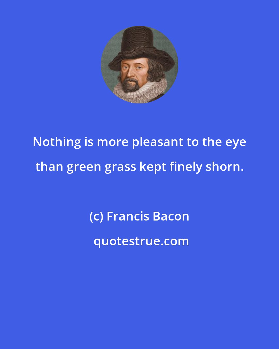 Francis Bacon: Nothing is more pleasant to the eye than green grass kept finely shorn.