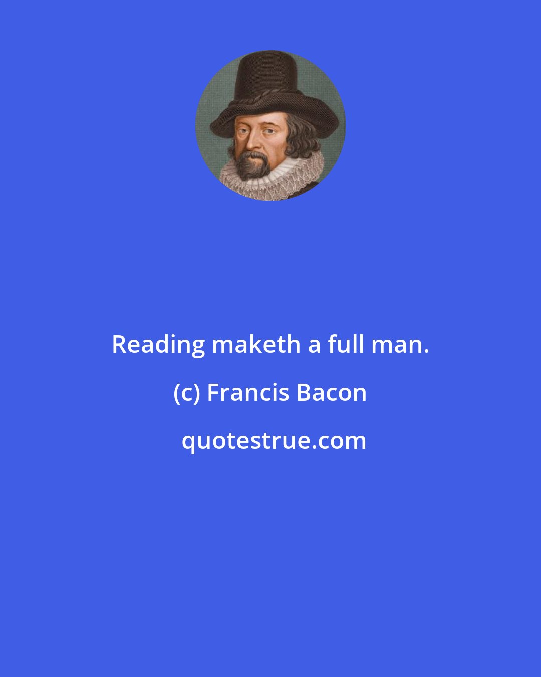 Francis Bacon: Reading maketh a full man.