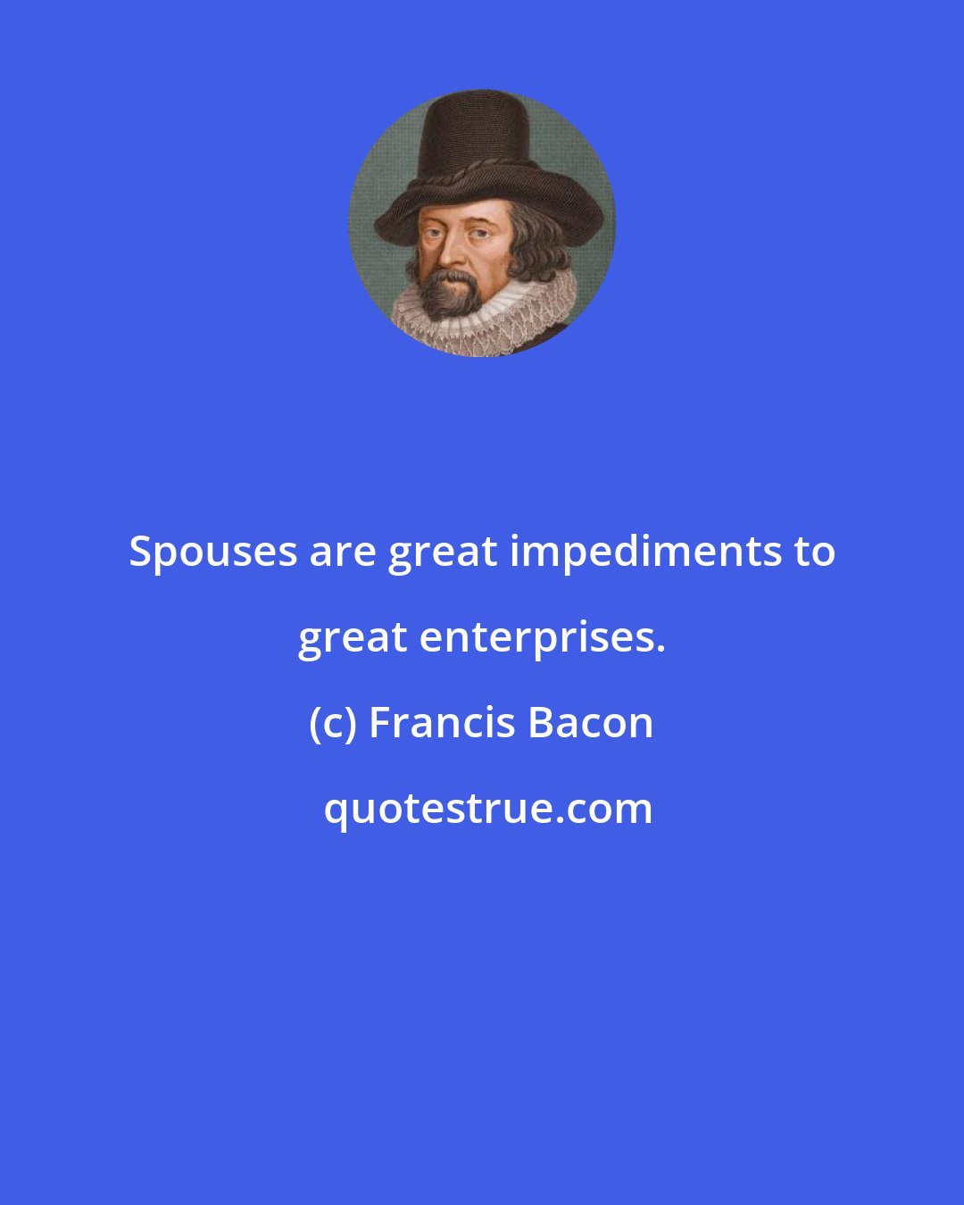 Francis Bacon: Spouses are great impediments to great enterprises.