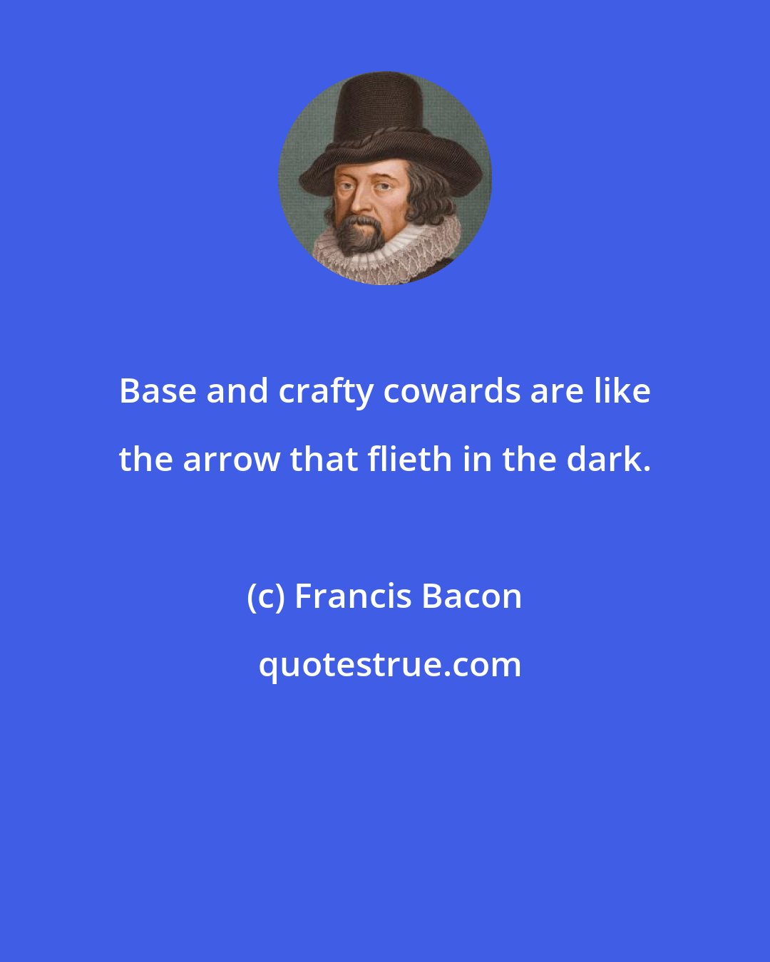 Francis Bacon: Base and crafty cowards are like the arrow that flieth in the dark.