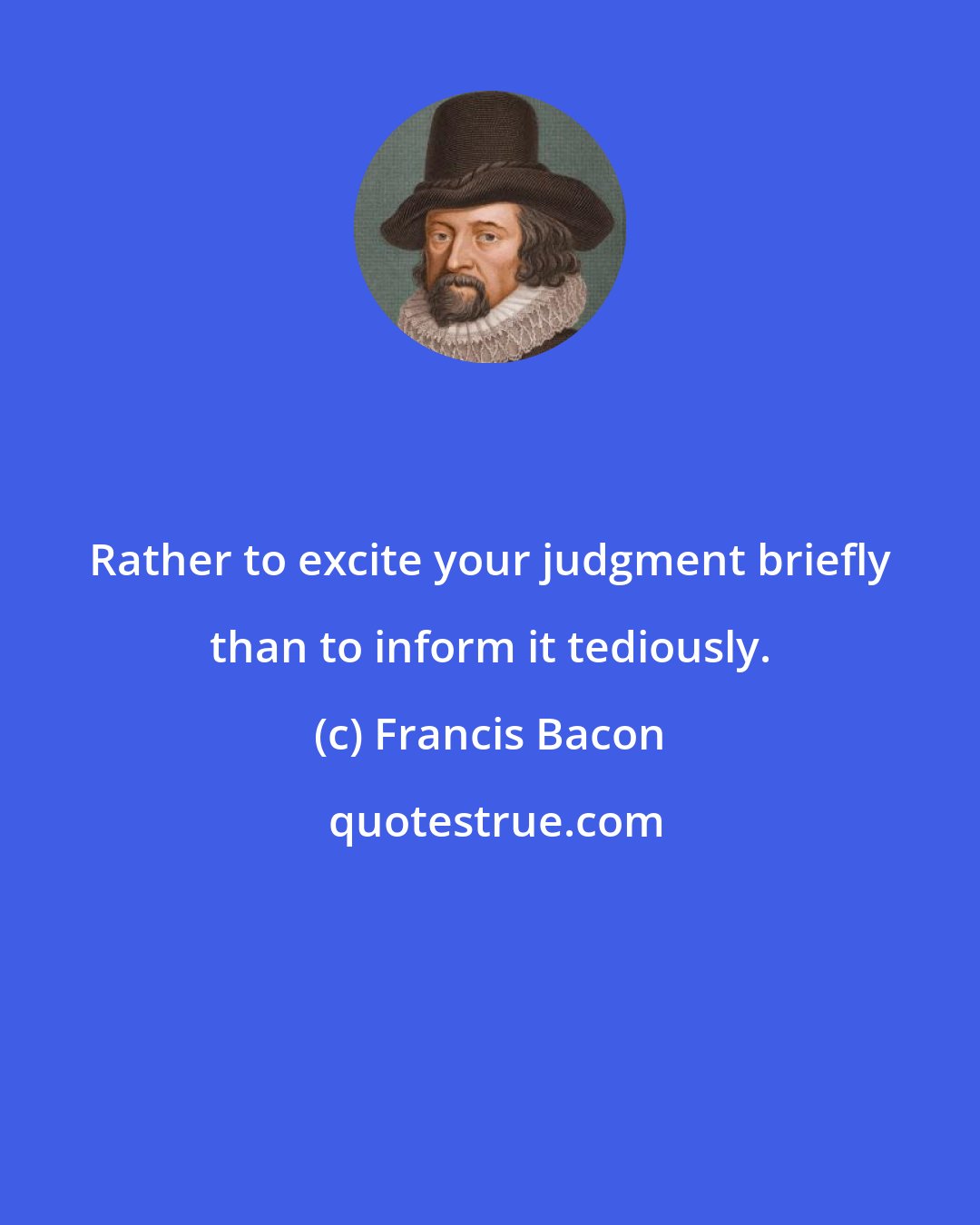 Francis Bacon: Rather to excite your judgment briefly than to inform it tediously.