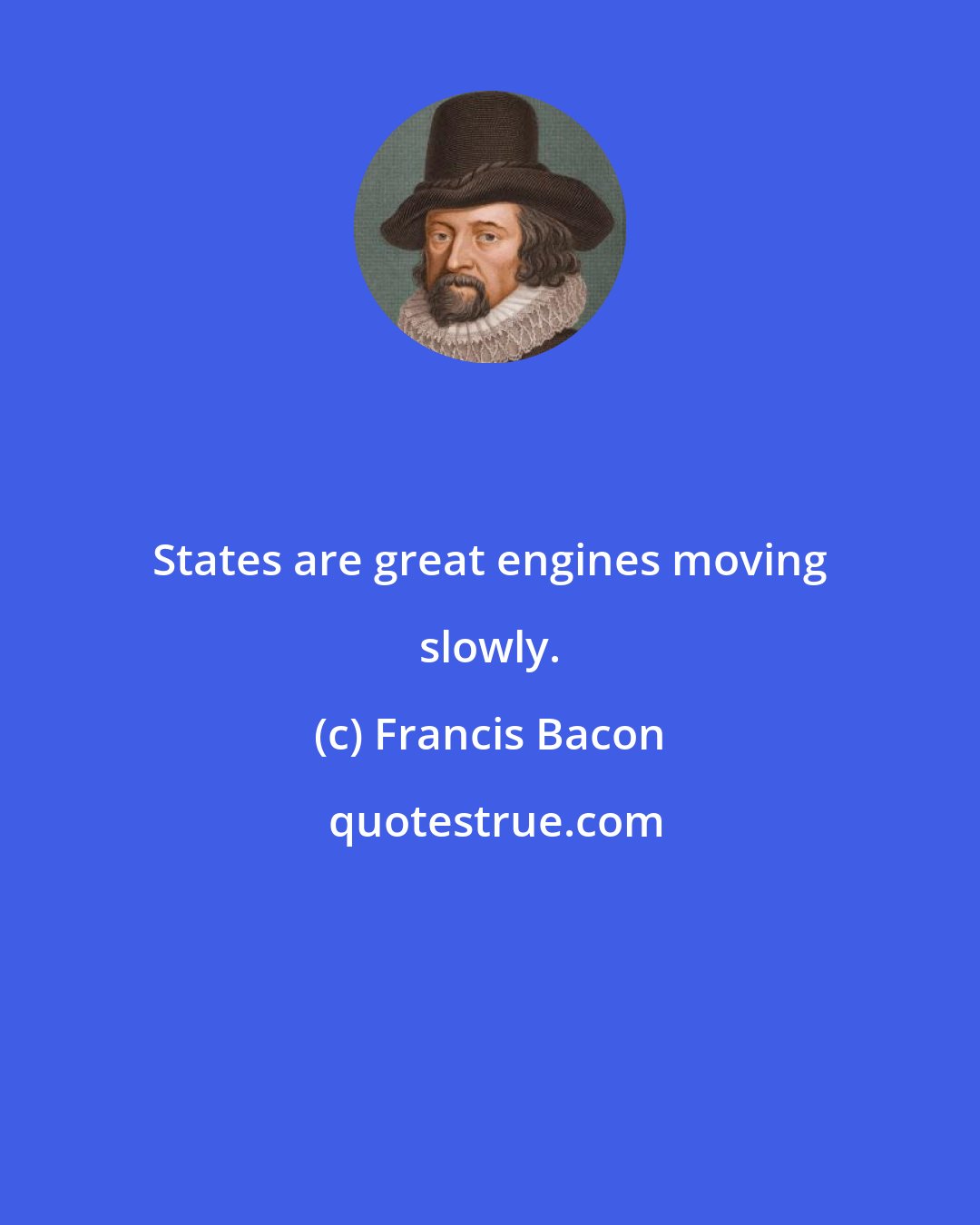 Francis Bacon: States are great engines moving slowly.