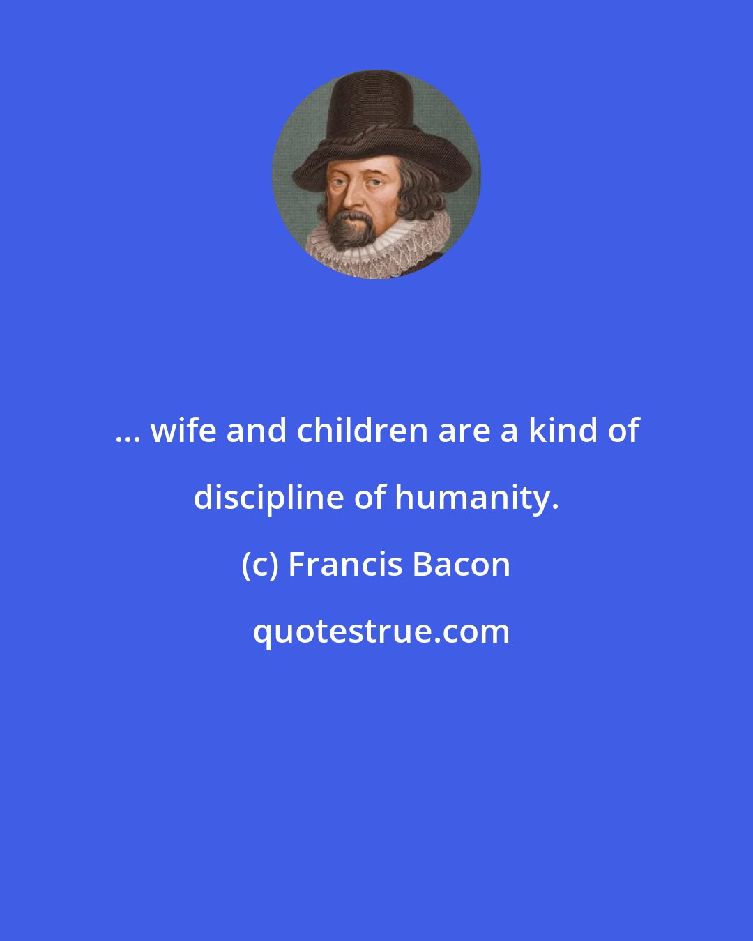 Francis Bacon: ... wife and children are a kind of discipline of humanity.