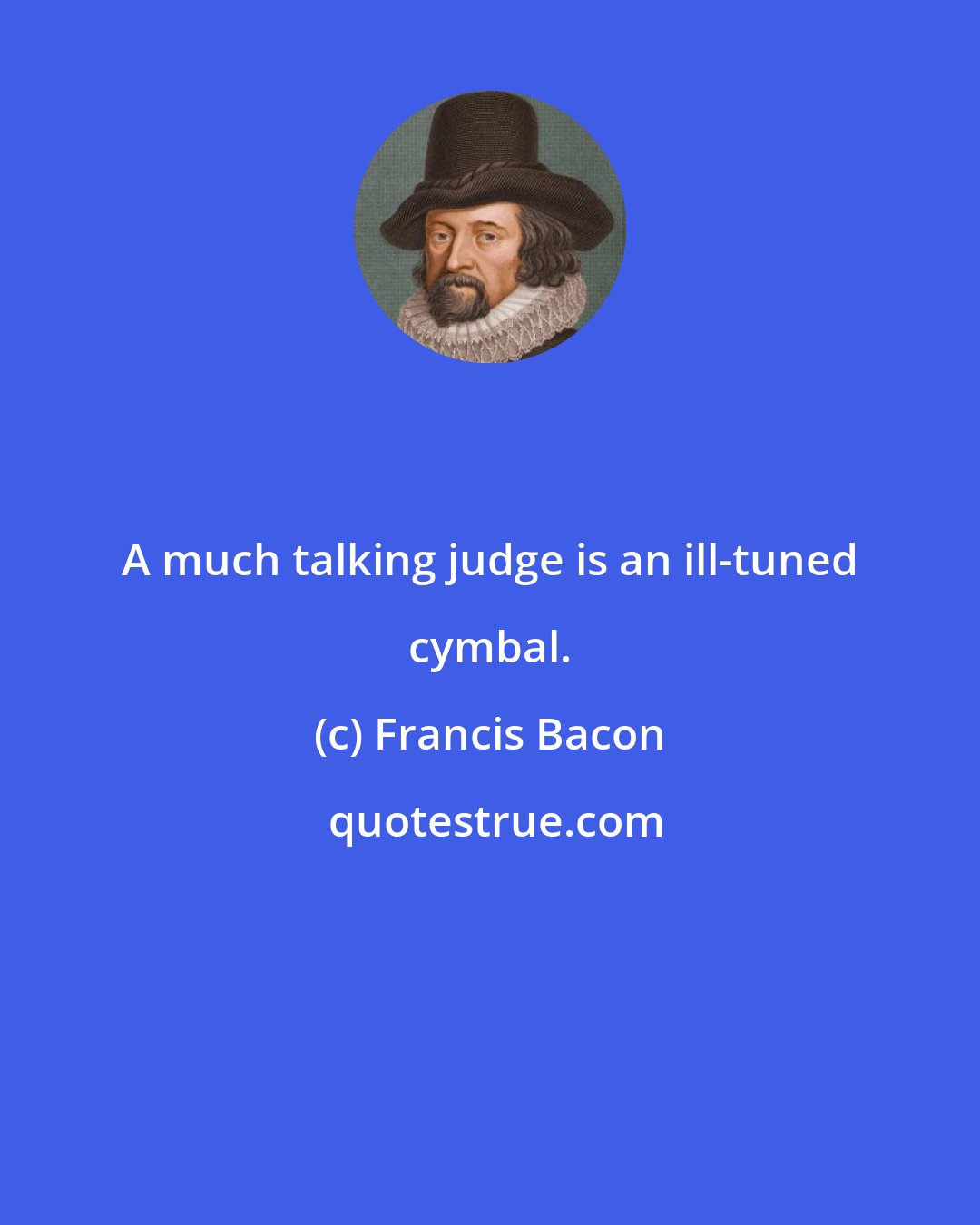 Francis Bacon: A much talking judge is an ill-tuned cymbal.