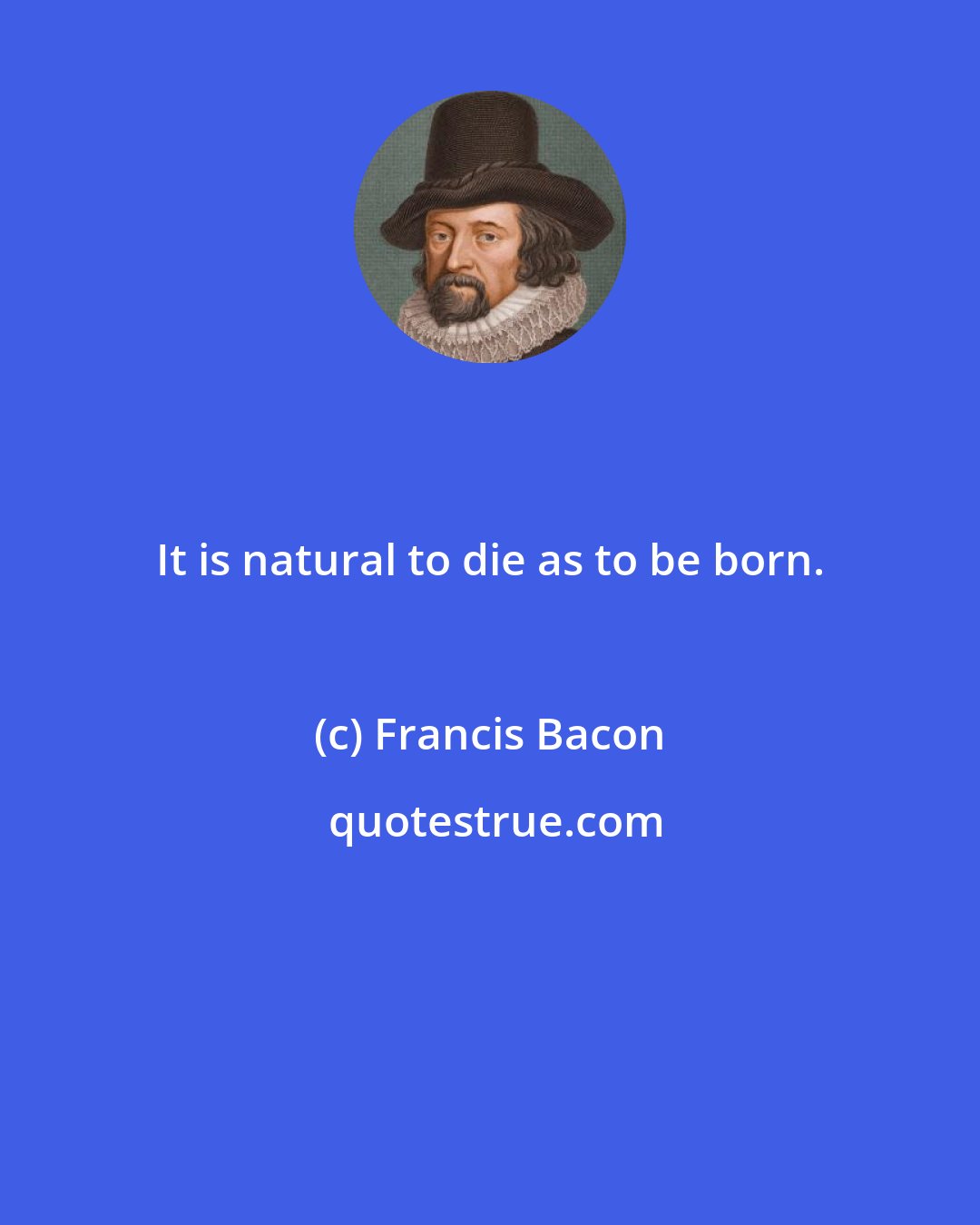 Francis Bacon: It is natural to die as to be born.