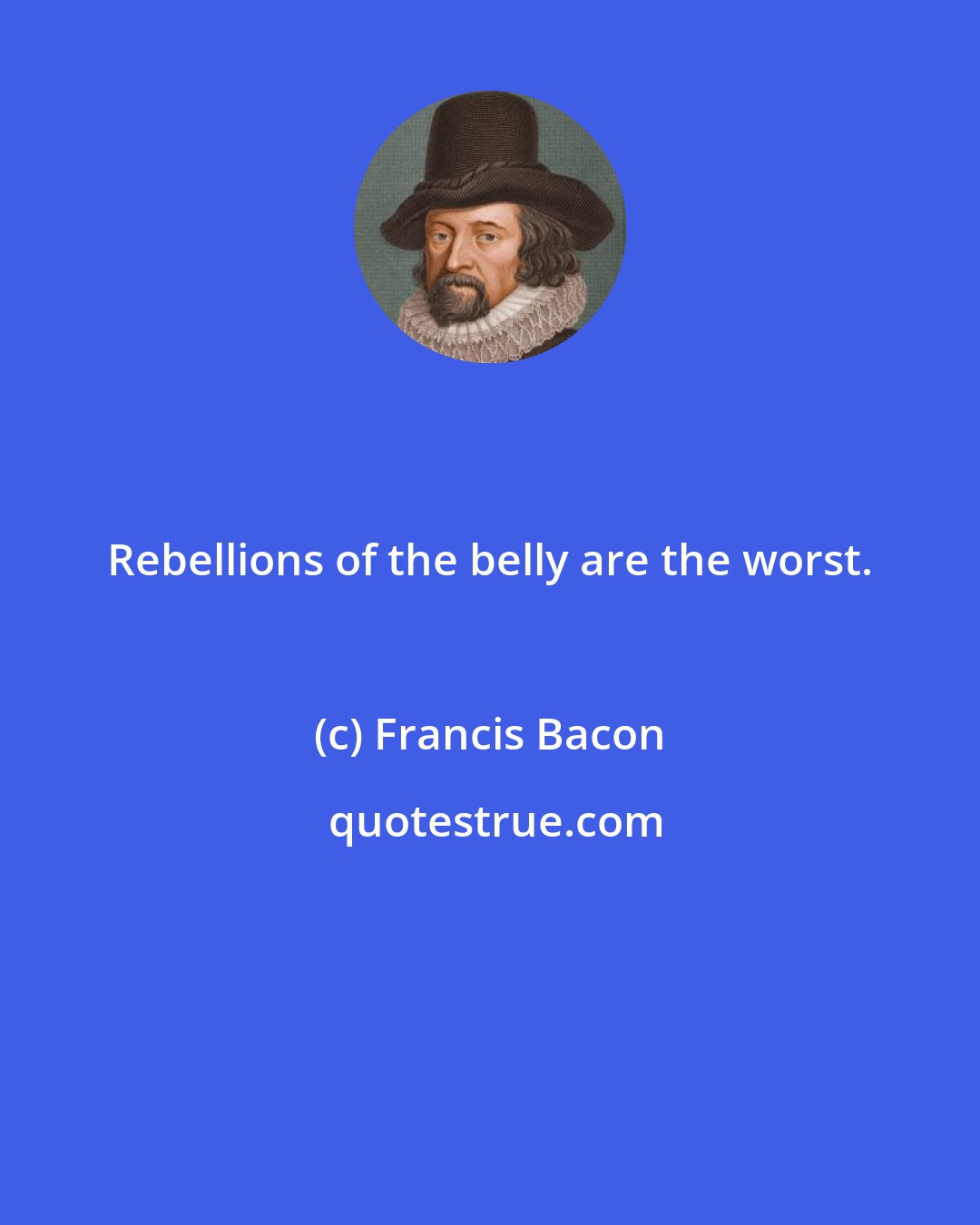 Francis Bacon: Rebellions of the belly are the worst.