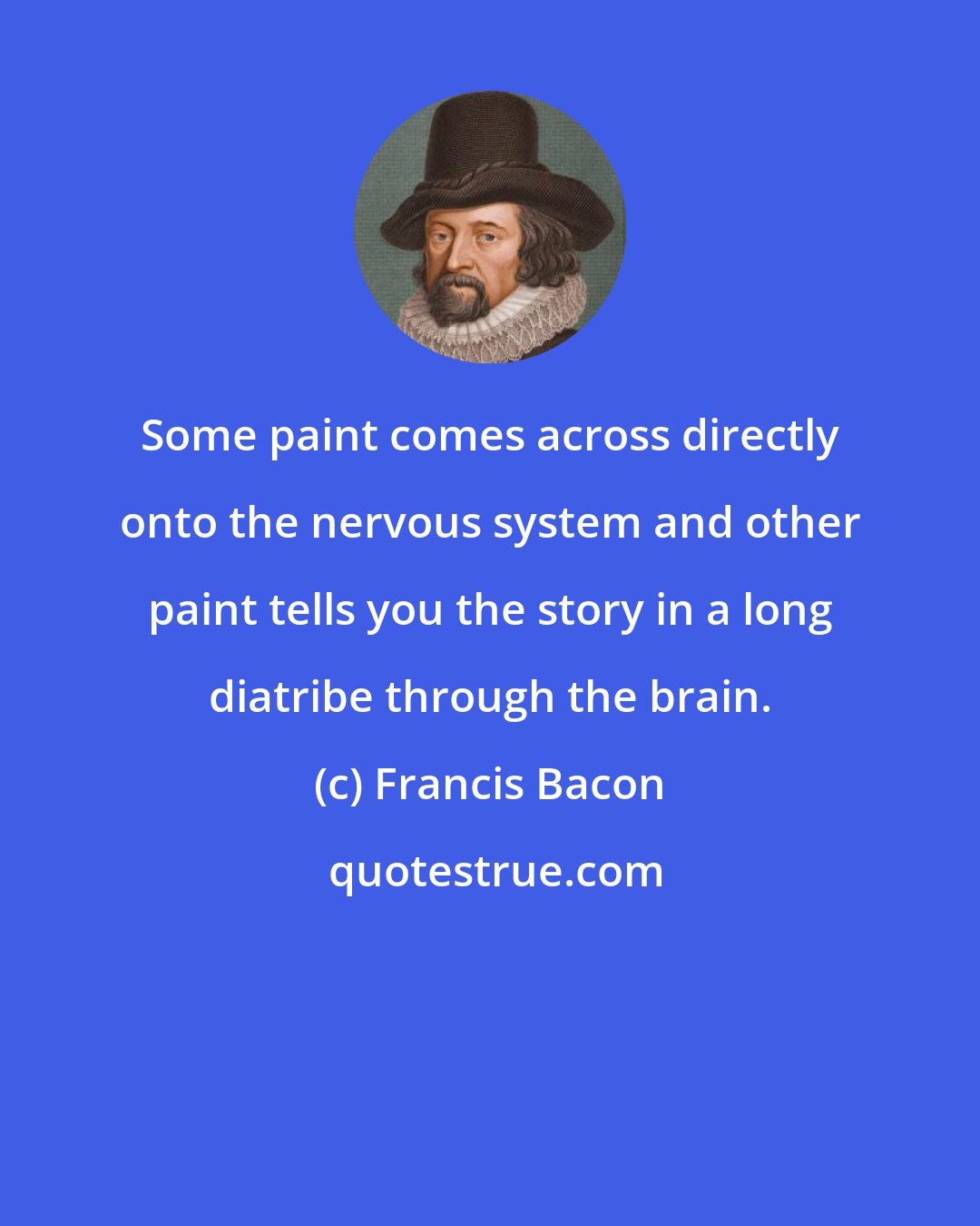 Francis Bacon: Some paint comes across directly onto the nervous system and other paint tells you the story in a long diatribe through the brain.