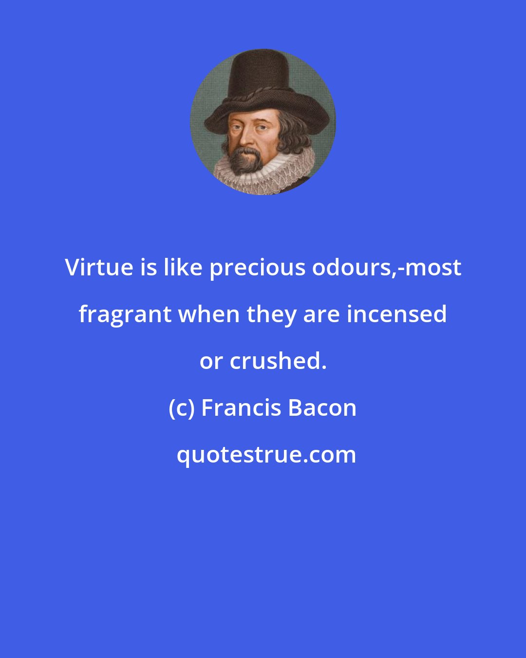 Francis Bacon: Virtue is like precious odours,-most fragrant when they are incensed or crushed.