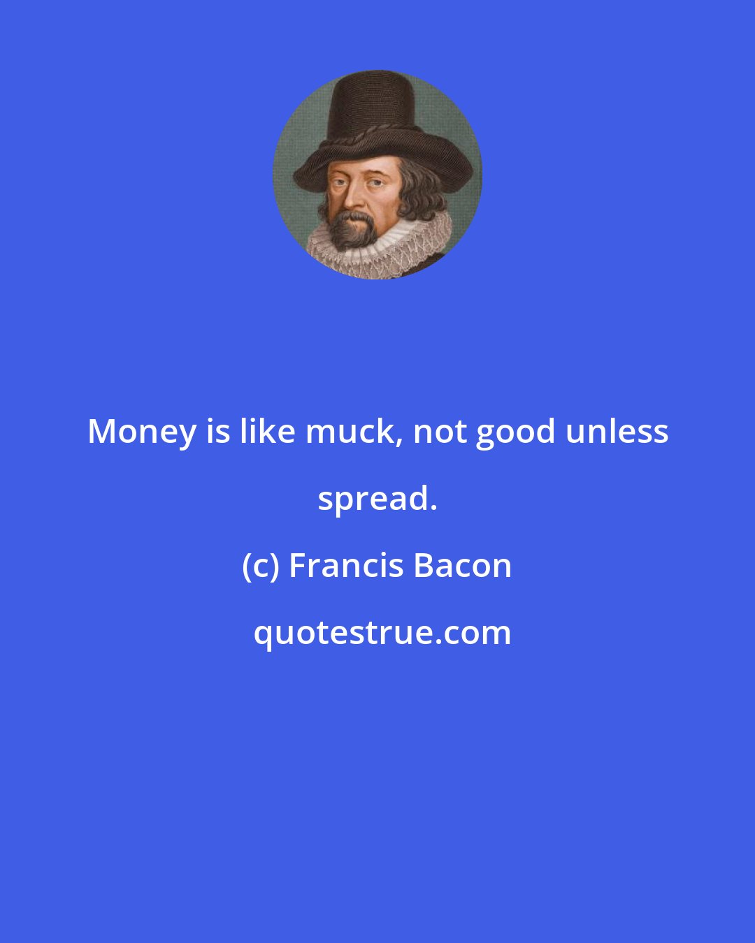 Francis Bacon: Money is like muck, not good unless spread.