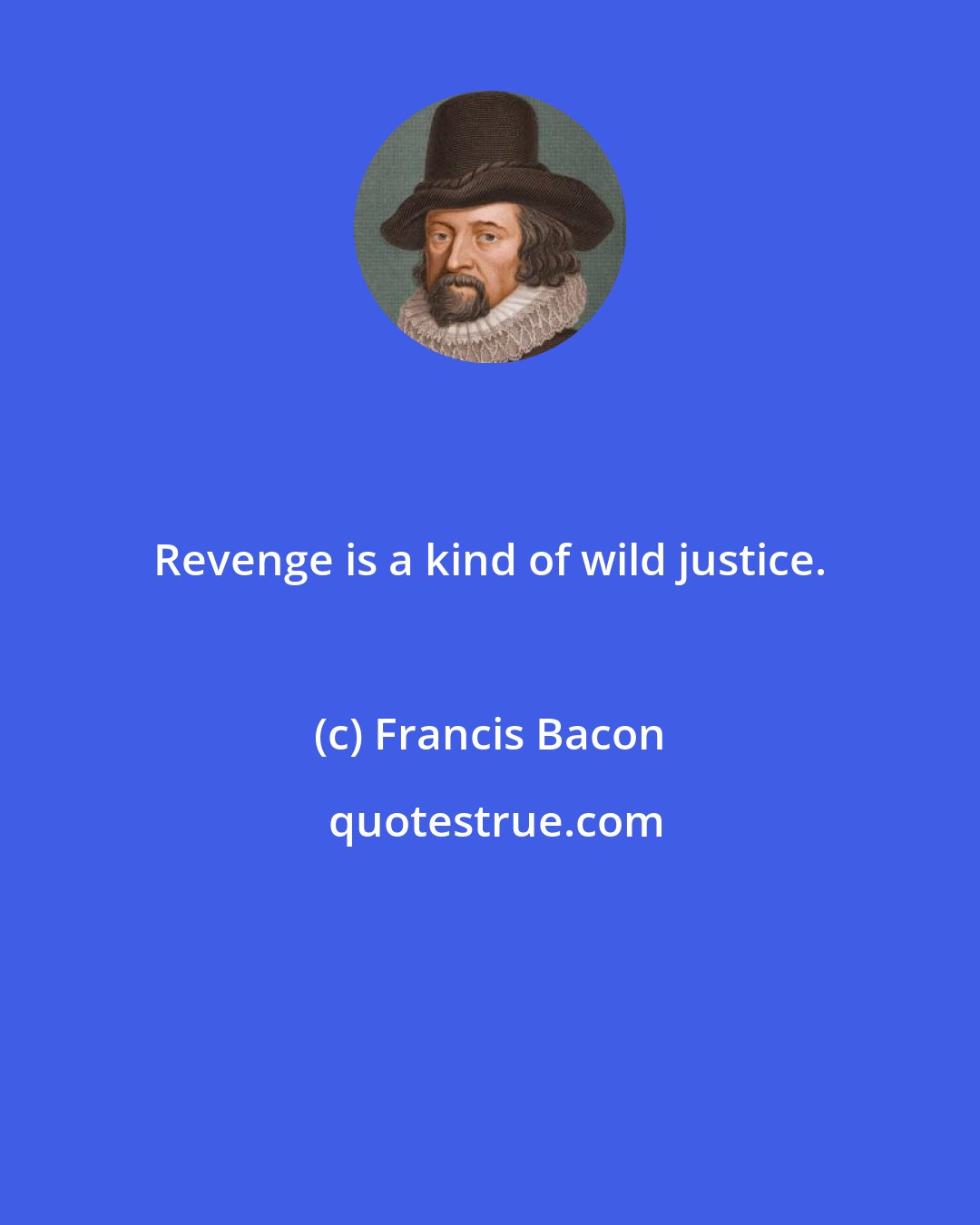 Francis Bacon: Revenge is a kind of wild justice.