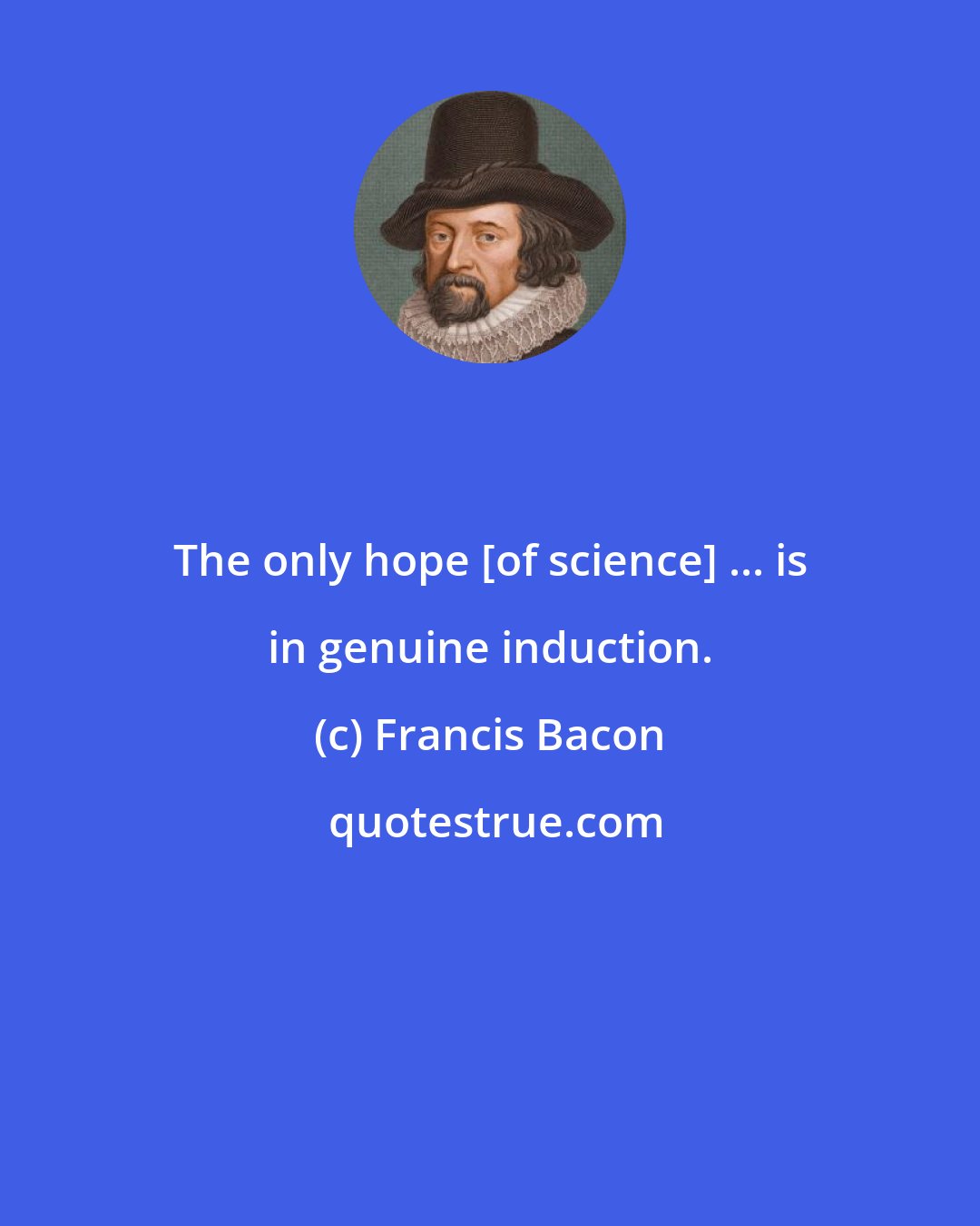 Francis Bacon: The only hope [of science] ... is in genuine induction.