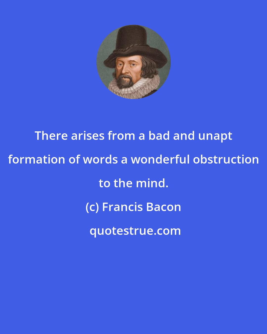 Francis Bacon: There arises from a bad and unapt formation of words a wonderful obstruction to the mind.