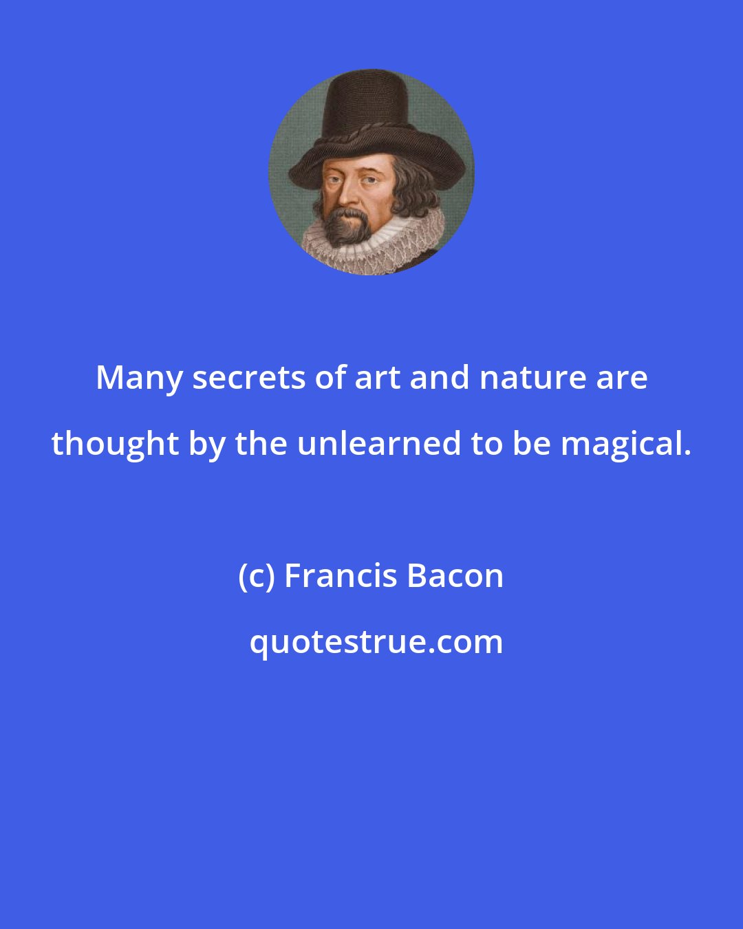 Francis Bacon: Many secrets of art and nature are thought by the unlearned to be magical.