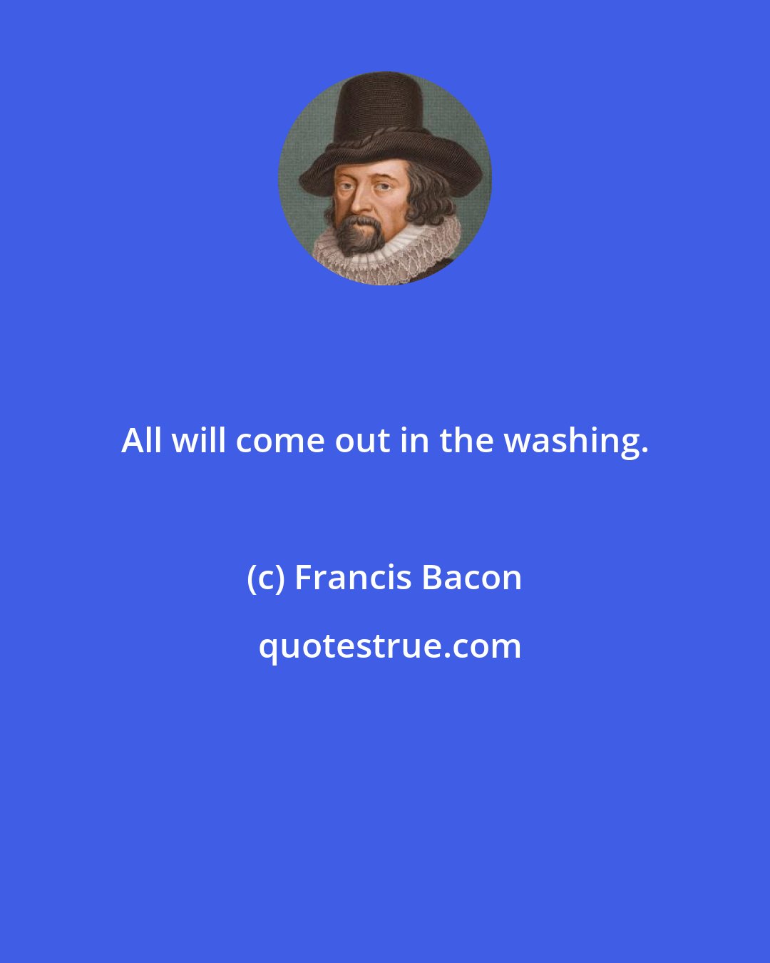 Francis Bacon: All will come out in the washing.