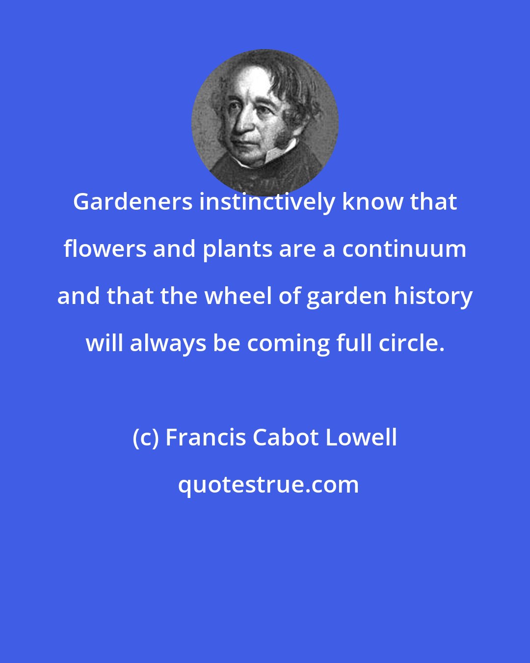 Francis Cabot Lowell: Gardeners instinctively know that flowers and plants are a continuum and that the wheel of garden history will always be coming full circle.