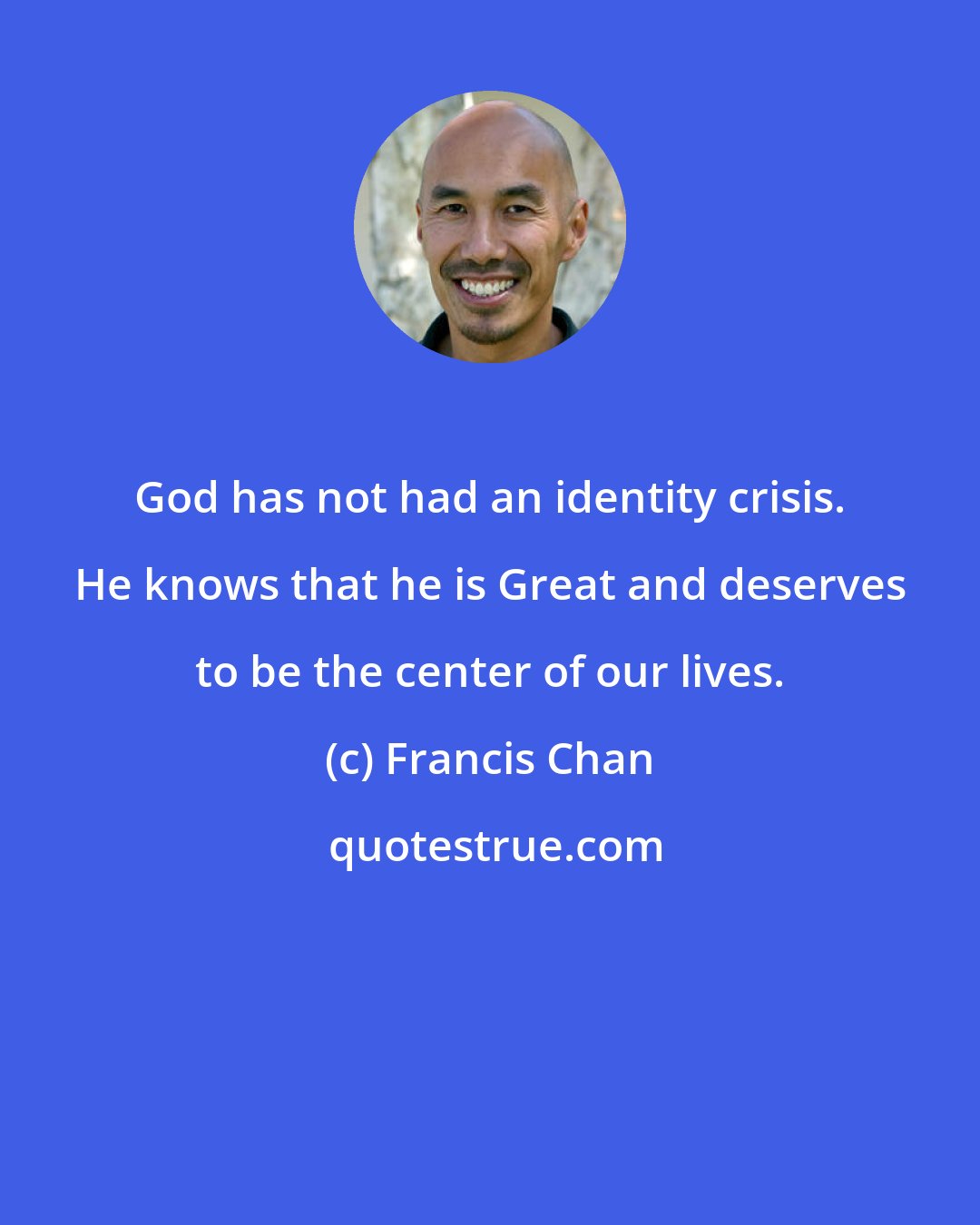 Francis Chan: God has not had an identity crisis. He knows that he is Great and deserves to be the center of our lives.