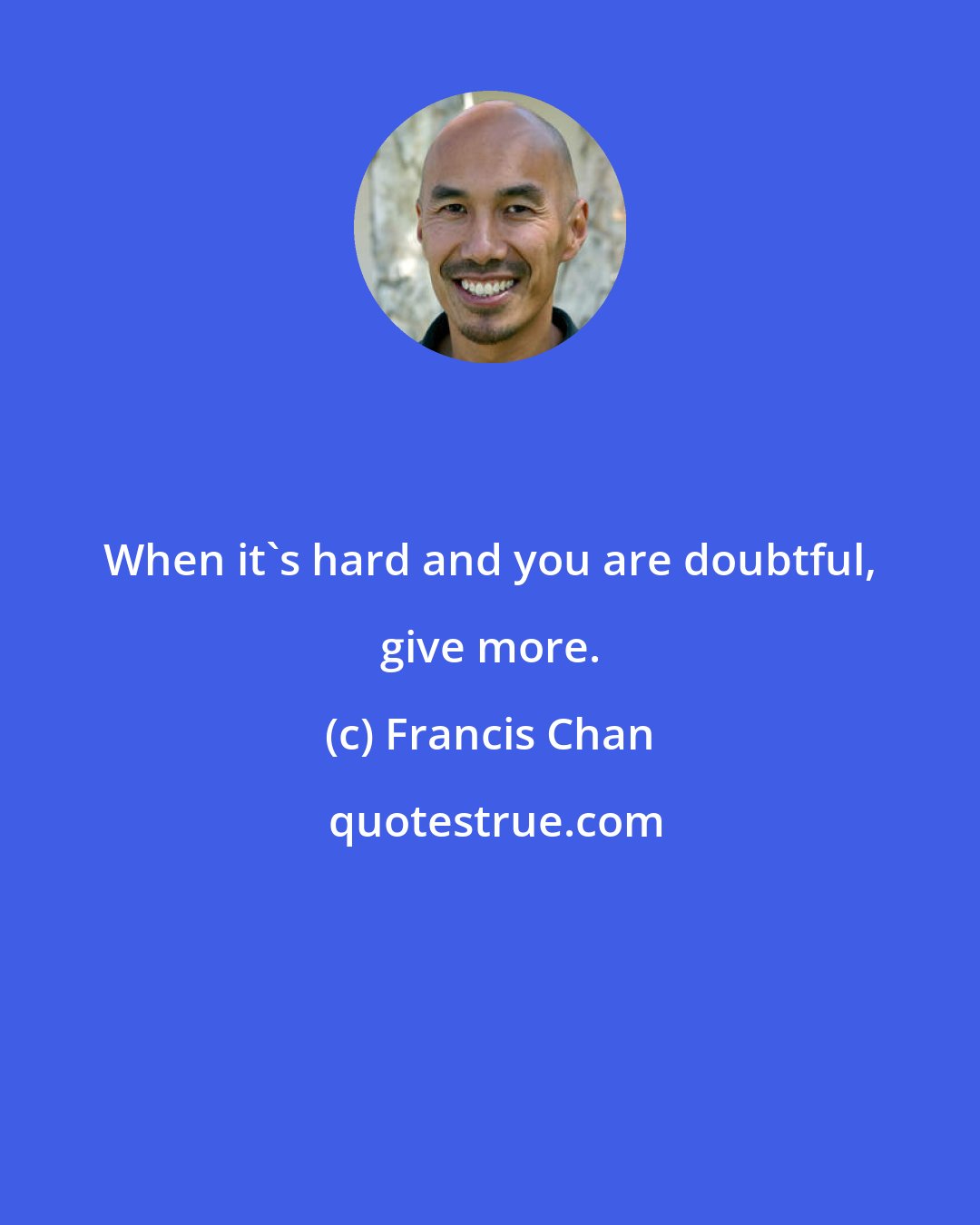 Francis Chan: When it's hard and you are doubtful, give more.