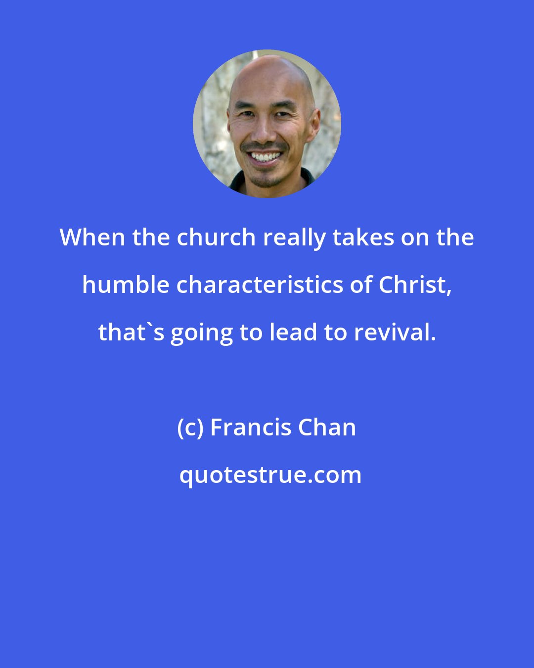 Francis Chan: When the church really takes on the humble characteristics of Christ, that's going to lead to revival.
