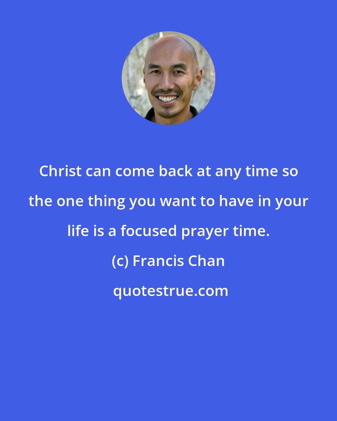 Francis Chan: Christ can come back at any time so the one thing you want to have in your life is a focused prayer time.