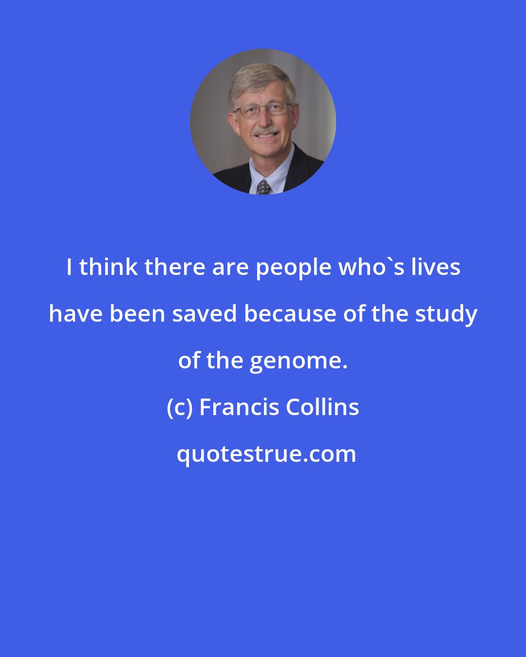 Francis Collins: I think there are people who's lives have been saved because of the study of the genome.