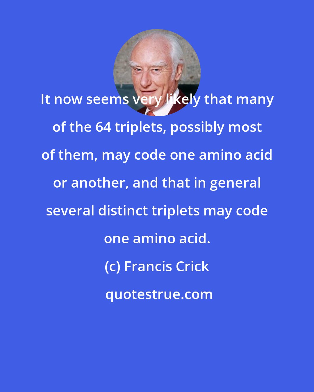 Francis Crick: It now seems very likely that many of the 64 triplets, possibly most of them, may code one amino acid or another, and that in general several distinct triplets may code one amino acid.